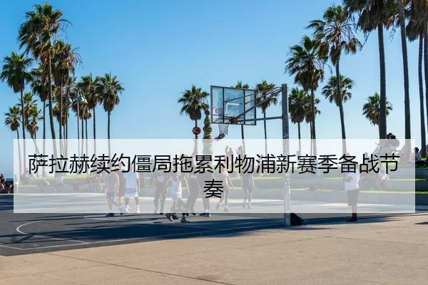 萨拉赫续约僵局拖累利物浦新赛季备战节奏